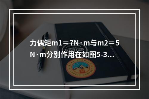 力偶矩m1＝7N·m与m2＝5N·m分别作用在如图5-3-7