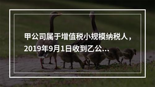 甲公司属于增值税小规模纳税人，2019年9月1日收到乙公司作