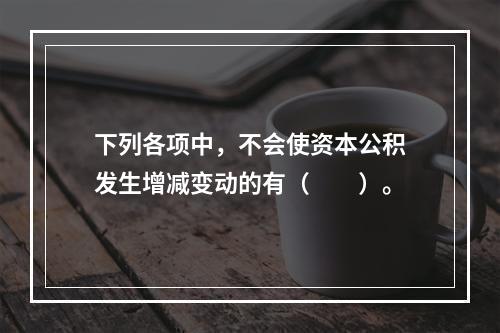 下列各项中，不会使资本公积发生增减变动的有（　　）。