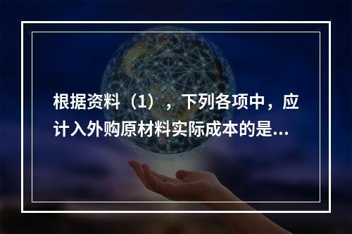 根据资料（1），下列各项中，应计入外购原材料实际成本的是（　