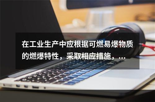 在工业生产中应根据可燃易爆物质的燃爆特性，采取相应措施，防止