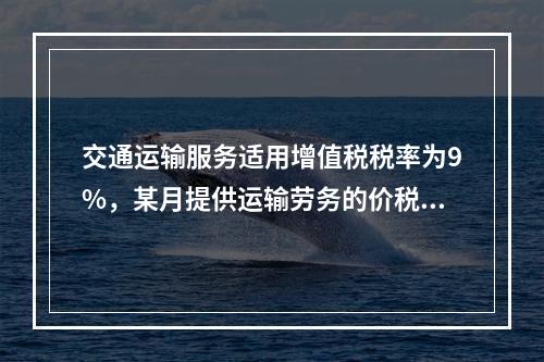 交通运输服务适用增值税税率为9%，某月提供运输劳务的价税款合