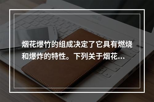 烟花爆竹的组成决定了它具有燃烧和爆炸的特性。下列关于烟花爆竹