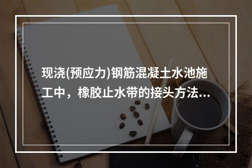 现浇(预应力)钢筋混凝土水池施工中，橡胶止水带的接头方法是（