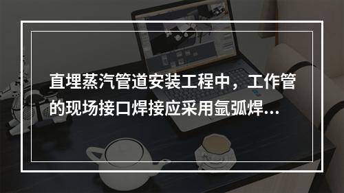 直埋蒸汽管道安装工程中，工作管的现场接口焊接应采用氩弧焊打底