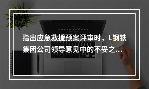 指出应急救援预案评审时，L钢铁集团公司领导意见中的不妥之处，