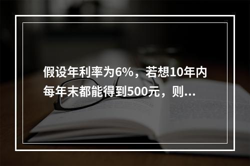 假设年利率为6%，若想10年内每年末都能得到500元，则现在