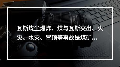 瓦斯煤尘爆炸、煤与瓦斯突出、火灾、水灾、冒顶等事故是煤矿的主