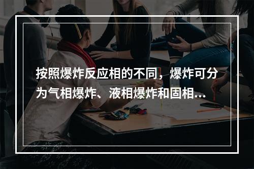 按照爆炸反应相的不同，爆炸可分为气相爆炸、液相爆炸和固相爆炸