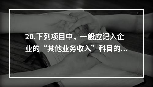 20.下列项目中，一般应记入企业的“其他业务收入”科目的有（