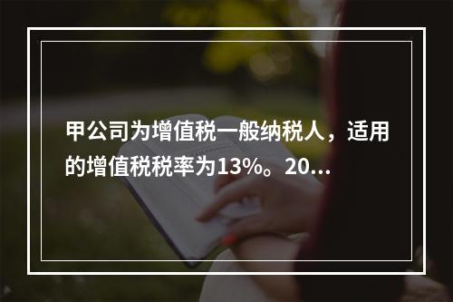 甲公司为增值税一般纳税人，适用的增值税税率为13%。2019