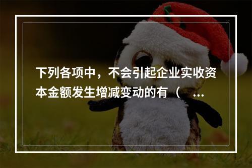 下列各项中，不会引起企业实收资本金额发生增减变动的有（　　）