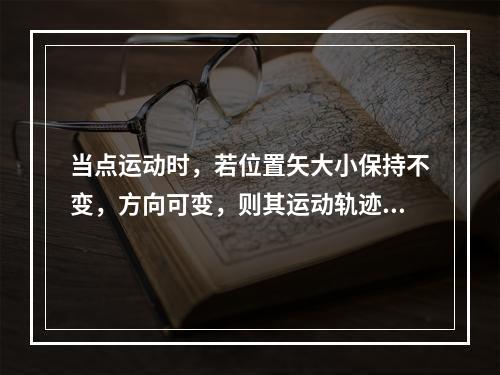 当点运动时，若位置矢大小保持不变，方向可变，则其运动轨迹为（