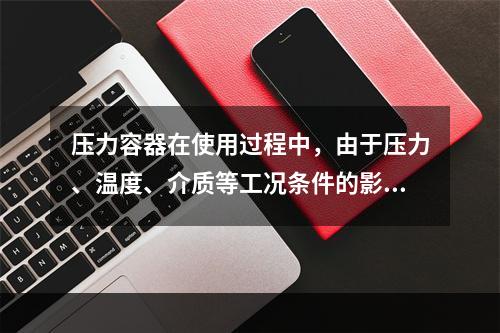 压力容器在使用过程中，由于压力、温度、介质等工况条件的影响可