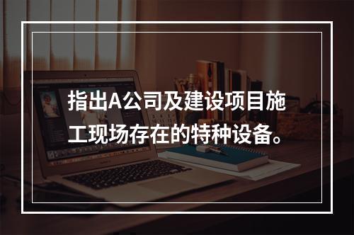 指出A公司及建设项目施工现场存在的特种设备。