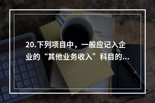 20.下列项目中，一般应记入企业的“其他业务收入”科目的有（