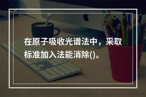 在原子吸收光谱法中，采取标准加入法能消除()。