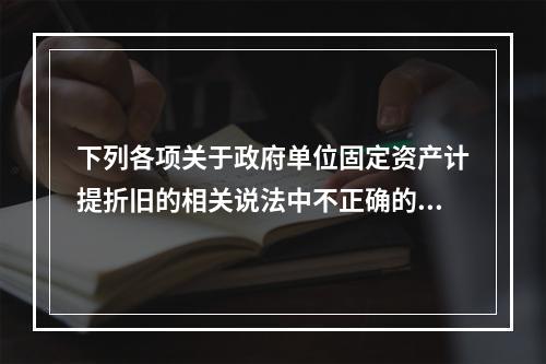 下列各项关于政府单位固定资产计提折旧的相关说法中不正确的是（