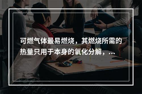 可燃气体最易燃烧，其燃烧所需的热量只用于本身的氧化分解，并使