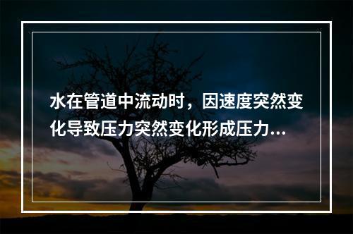 水在管道中流动时，因速度突然变化导致压力突然变化形成压力波并