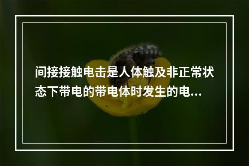 间接接触电击是人体触及非正常状态下带电的带电体时发生的电击。