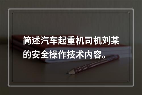 简述汽车起重机司机刘某的安全操作技术内容。