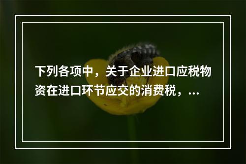 下列各项中，关于企业进口应税物资在进口环节应交的消费税，可能