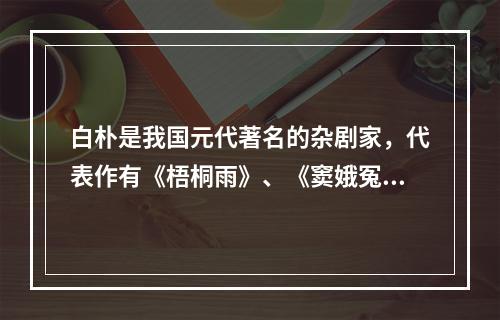 白朴是我国元代著名的杂剧家，代表作有《梧桐雨》、《窦娥冤》。