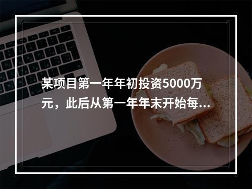 某项目第一年年初投资5000万元，此后从第一年年末开始每年年