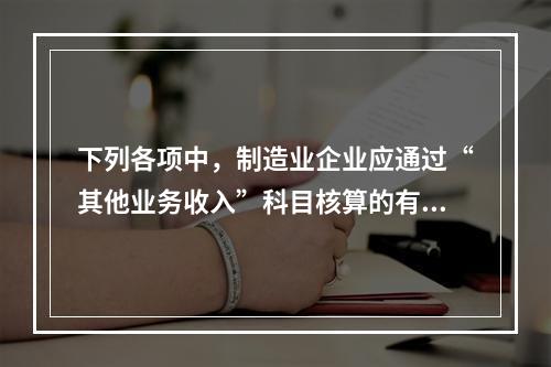 下列各项中，制造业企业应通过“其他业务收入”科目核算的有（　