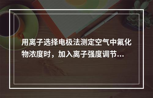 用离子选择电极法测定空气中氟化物浓度时，加入离子强度调节剂的