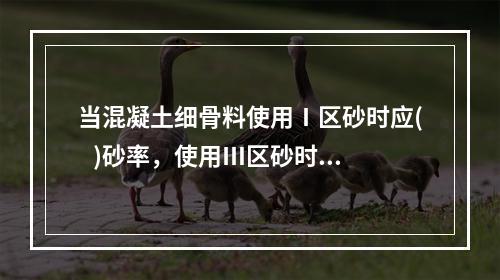 当混凝土细骨料使用Ⅰ区砂时应(   )砂率，使用Ⅲ区砂时应(