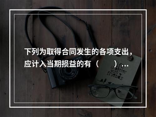 下列为取得合同发生的各项支出，应计入当期损益的有（　　）。