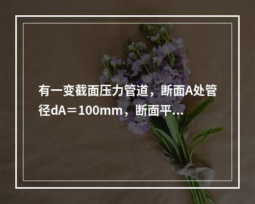 有一变截面压力管道，断面A处管径dA＝100mm，断面平均流