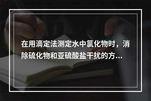 在用滴定法测定水中氯化物时，消除硫化物和亚硫酸盐干扰的方法是