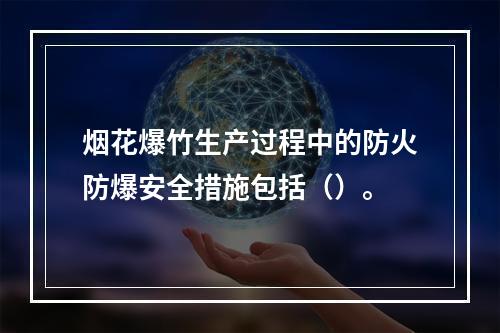 烟花爆竹生产过程中的防火防爆安全措施包括（）。