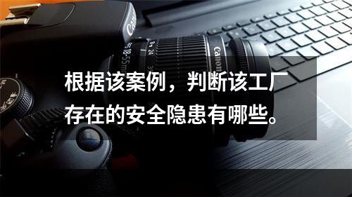 根据该案例，判断该工厂存在的安全隐患有哪些。