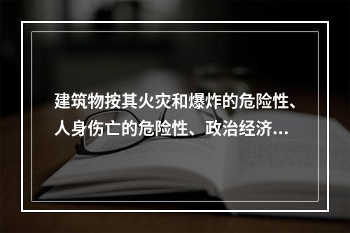 建筑物按其火灾和爆炸的危险性、人身伤亡的危险性、政治经济价值