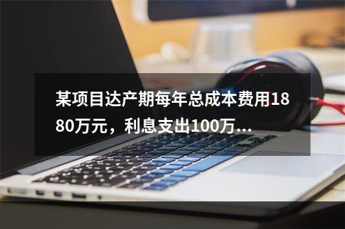 某项目达产期每年总成本费用1880万元，利息支出100万元，