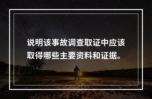 说明该事故调查取证中应该取得哪些主要资料和证据。