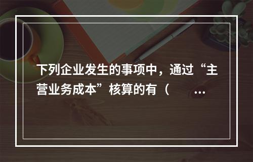 下列企业发生的事项中，通过“主营业务成本”核算的有（　　）。