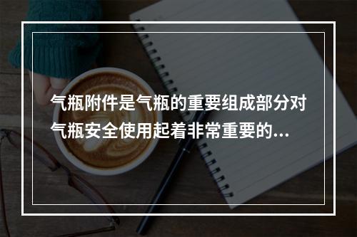 气瓶附件是气瓶的重要组成部分对气瓶安全使用起着非常重要的作用