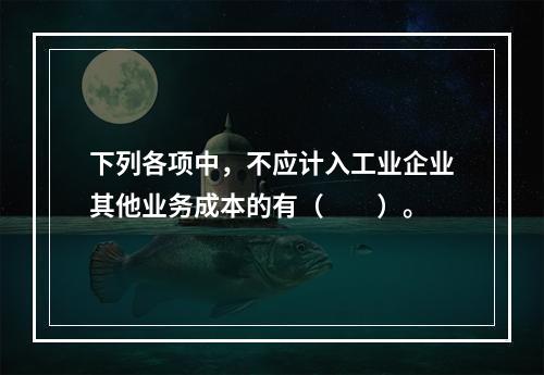 下列各项中，不应计入工业企业其他业务成本的有（　　）。