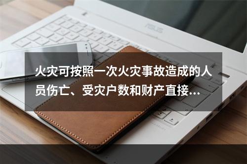 火灾可按照一次火灾事故造成的人员伤亡、受灾户数和财产直接损失