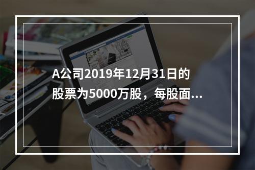 A公司2019年12月31日的股票为5000万股，每股面值为