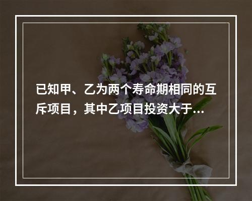 已知甲、乙为两个寿命期相同的互斥项目，其中乙项目投资大于甲项