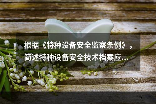 根据《特种设备安全监察条例》，简述特种设备安全技术档案应包含