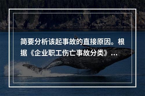 简要分析该起事故的直接原因。根据《企业职工伤亡事故分类》（G