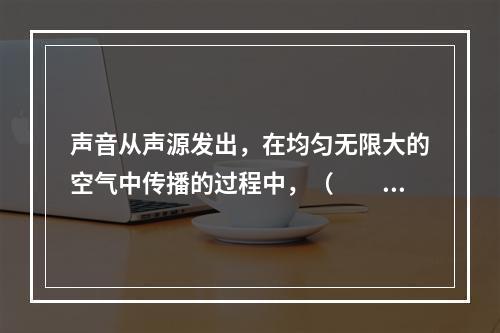 声音从声源发出，在均匀无限大的空气中传播的过程中，（　　）。