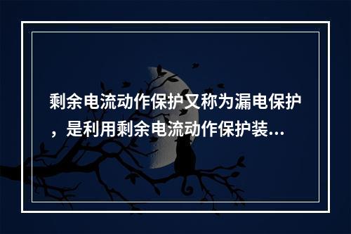 剩余电流动作保护又称为漏电保护，是利用剩余电流动作保护装置来